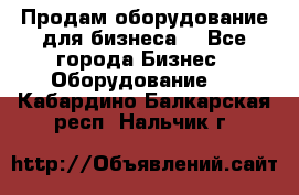 Продам оборудование для бизнеса  - Все города Бизнес » Оборудование   . Кабардино-Балкарская респ.,Нальчик г.